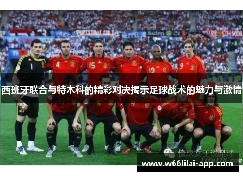 西班牙联合与特木科的精彩对决揭示足球战术的魅力与激情
