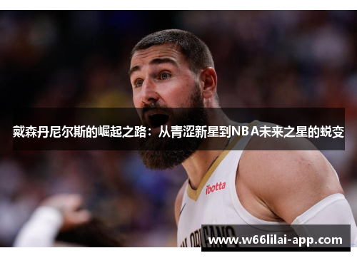 戴森丹尼尔斯的崛起之路:从青涩新星到NBA未来之星的蜕变
