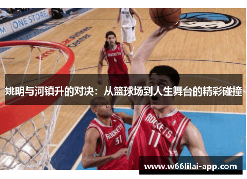 姚明与河镇升的对决:从篮球场到人生舞台的精彩碰撞
